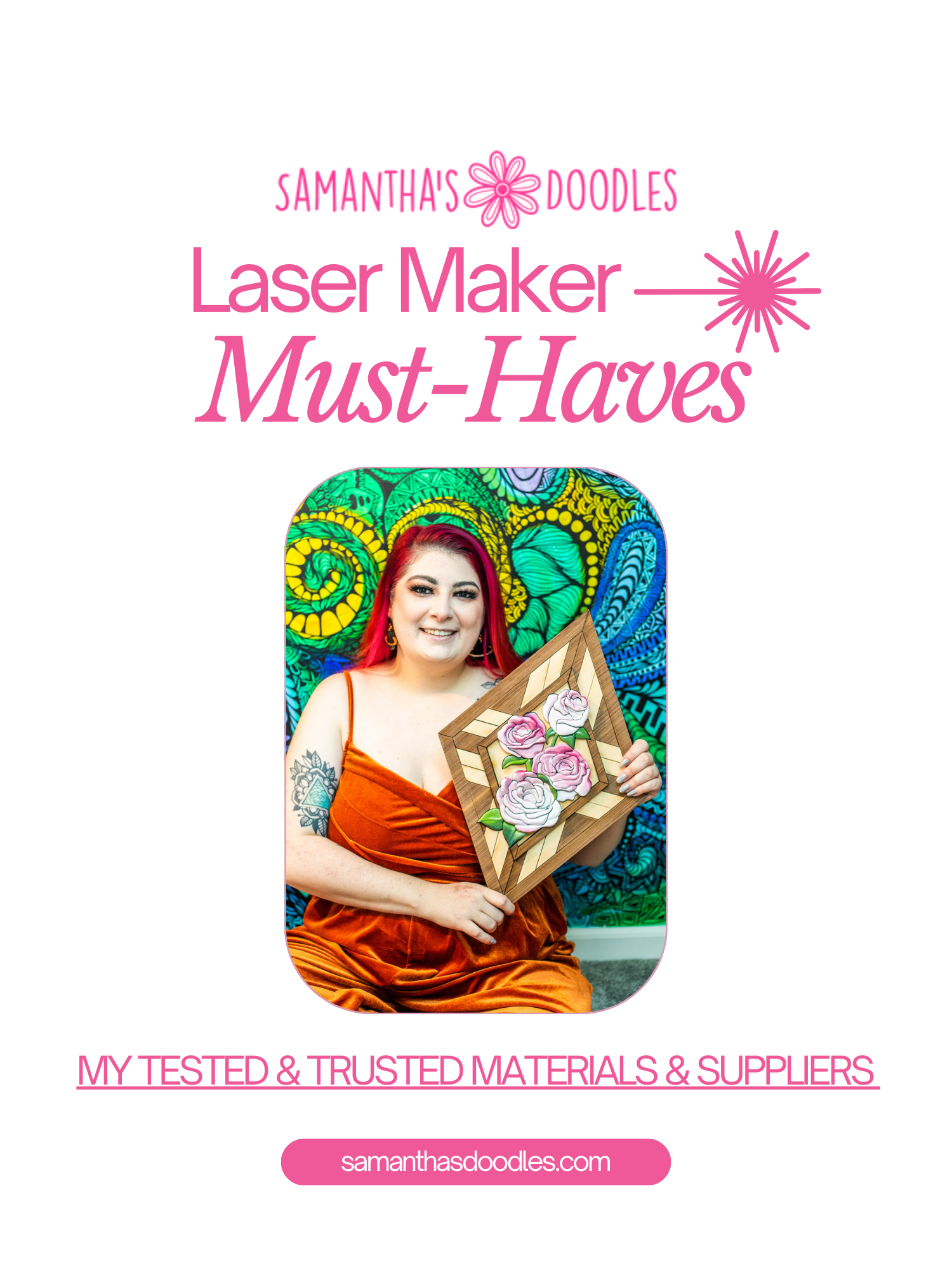 A graphic featuring a woman with red hair holding up a diamond shaped piece of art that features a mosaic of wood slats and 4 roses that are 3D coming out from the center of the piece. She sits in front of a rainbow mural with swirling designs. The image says "Samantha's Doodles List of Laser Maker Must Haves" and includes the tag line "My trusted and tested list of materials & suppliers" and lists the website samanthasdoodles.com. 